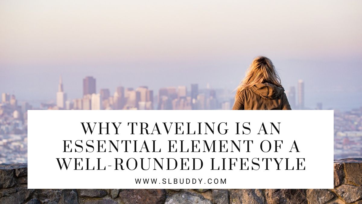 Why Traveling Is an Essential Element of a Well Rounded Lifestyle 2023 Traveling: Essential for a Well-Rounded Lifestyle