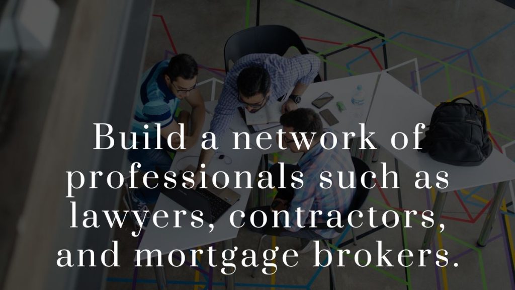 Build a network of professionals such as lawyers contractors and mortgage brokers 2023 Build a network of professionals such as lawyers, contractors, and mortgage brokers.