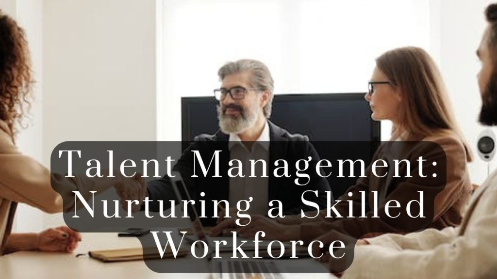 Talent Management Nurturing a Skilled Workforce 2025 Talent Management: Nurturing a Skilled Workforce